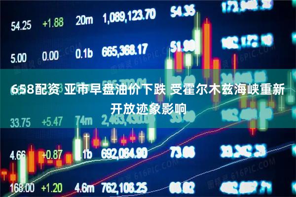 658配资 亚市早盘油价下跌 受霍尔木兹海峡重新开放迹象影响