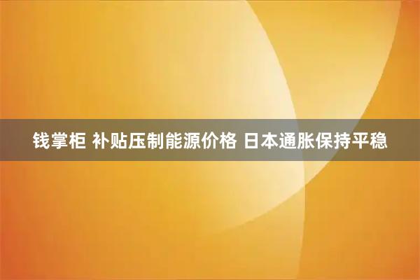 钱掌柜 补贴压制能源价格 日本通胀保持平稳