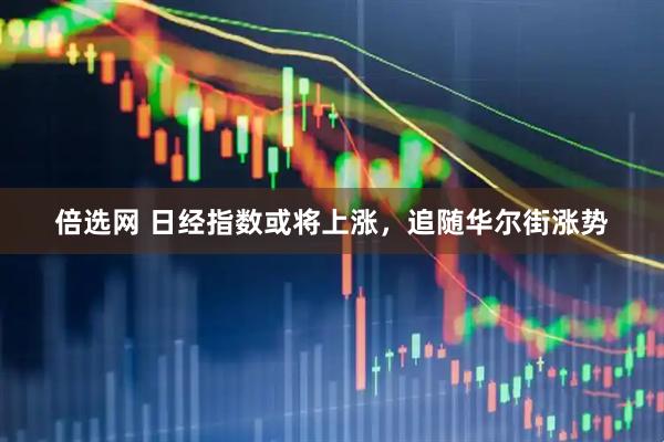 倍选网 日经指数或将上涨，追随华尔街涨势