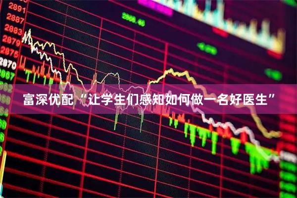 富深优配 “让学生们感知如何做一名好医生”