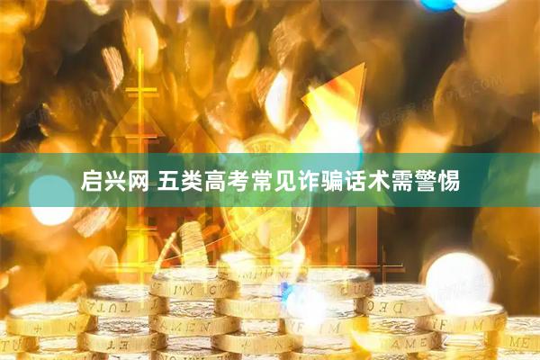 启兴网 五类高考常见诈骗话术需警惕