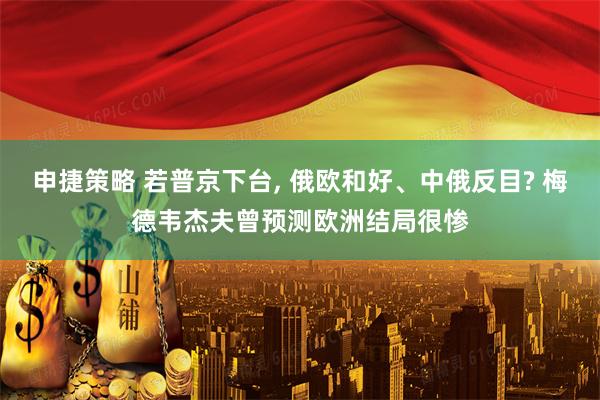 申捷策略 若普京下台, 俄欧和好、中俄反目? 梅德韦杰夫曾预测欧洲结局很惨
