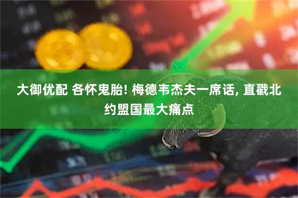 大御优配 各怀鬼胎! 梅德韦杰夫一席话, 直戳北约盟国最大痛点