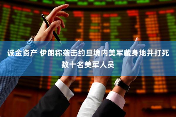 诚金资产 伊朗称袭击约旦境内美军藏身地并打死数十名美军人员