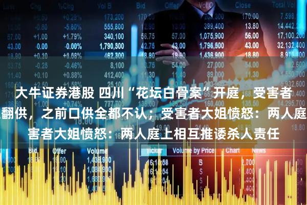 大牛证券港股 四川“花坛白骨案”开庭，受害者儿子：女被告人当庭翻供，之前口供全都不认；受害者大姐愤怒：两人庭上相互推诿杀人责任