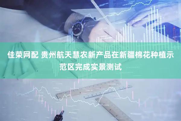 佳荣网配 贵州航天慧农新产品在新疆棉花种植示范区完成实景测试