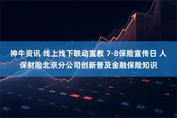 神牛资讯 线上线下联动宣教 7·8保险宣传日 人保财险北京分公司创新普及金融保险知识